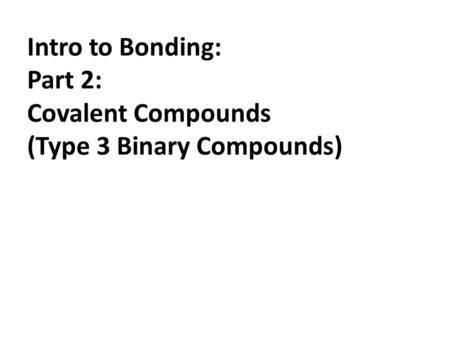 Intro to Bonding: Part 2: Covalent Compounds (Type 3 Binary Compounds)