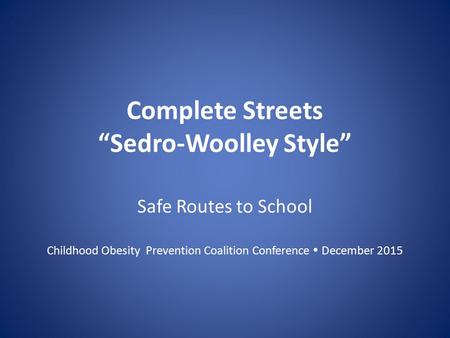 Complete Streets “Sedro-Woolley Style” Safe Routes to School Childhood Obesity Prevention Coalition Conference  December 2015.