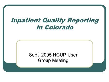 Inpatient Quality Reporting In Colorado Sept. 2005 HCUP User Group Meeting.
