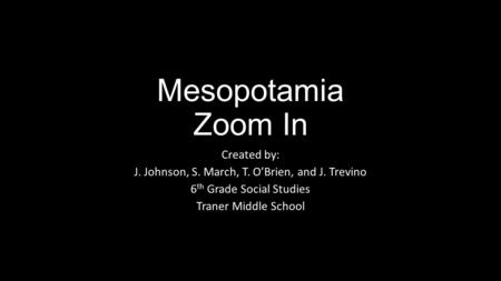 Mesopotamia Zoom In Created by: J. Johnson, S. March, T. O’Brien, and J. Trevino 6 th Grade Social Studies Traner Middle School.