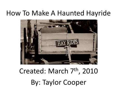 How To Make A Haunted Hayride Created: March 7 th, 2010 By: Taylor Cooper.