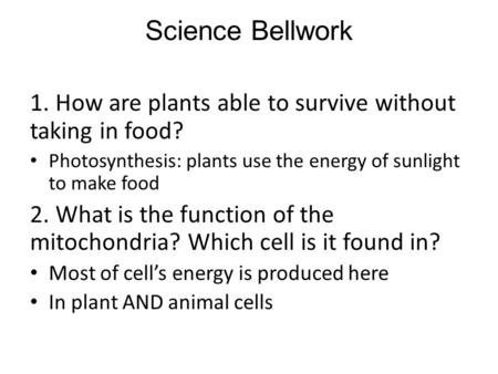 Science Bellwork 1. How are plants able to survive without taking in food? Photosynthesis: plants use the energy of sunlight to make food 2. What is the.