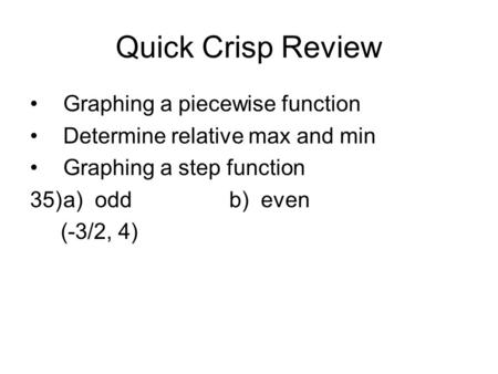 Quick Crisp Review Graphing a piecewise function Determine relative max and min Graphing a step function 35)a) oddb) even (-3/2, 4)