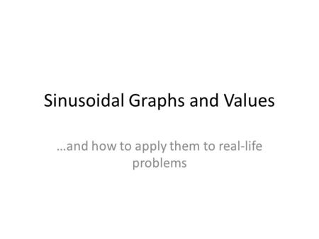 Sinusoidal Graphs and Values …and how to apply them to real-life problems.