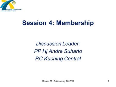 Session 4: Membership Discussion Leader: PP Hj Andre Suharto RC Kuching Central District 3310 Assembly 2010/11 1.