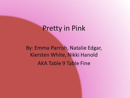 Pretty in Pink By: Emma Parrish, Natalie Edgar, Kiersten White, Nikki Hanold AKA Table 9 Table Fine.
