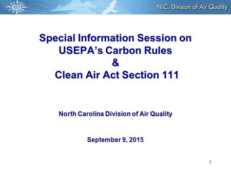 1 Special Information Session on USEPA’s Carbon Rules & Clean Air Act Section 111 North Carolina Division of Air Quality Special Information Session on.