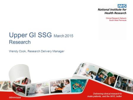 Delivering clinical research to make patients, and the NHS, better Upper GI SSG March 2015 Research Wendy Cook, Research Delivery Manager dd/mm/yyyy.
