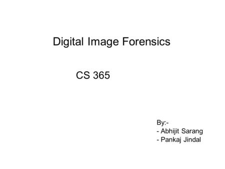 Digital Image Forensics CS 365 By:- - Abhijit Sarang - Pankaj Jindal.
