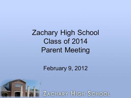 Zachary High School Class of 2014 Parent Meeting February 9, 2012.