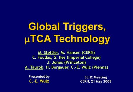 SLHC Meeting CERN, 21 May 2008 Presented by C.-E. Wulz Global Triggers,  TCA Technology M. Stettler, M. Hansen (CERN) C. Foudas, G. Iles (Imperial College)