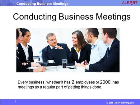 © 2015 albert-learning.com Conducting Business Meetings Every business, whether it has 2 employees or 2000, has meetings as a regular part of getting things.