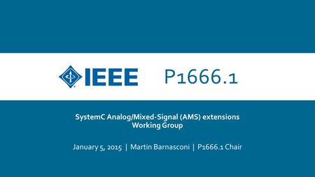 P1666.1 SystemC Analog/Mixed-Signal (AMS) extensions Working Group January 5, 2015 | Martin Barnasconi | P1666.1 Chair.