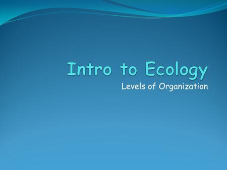Levels of Organization. Ecology The study of interactions between organisms and their environment.