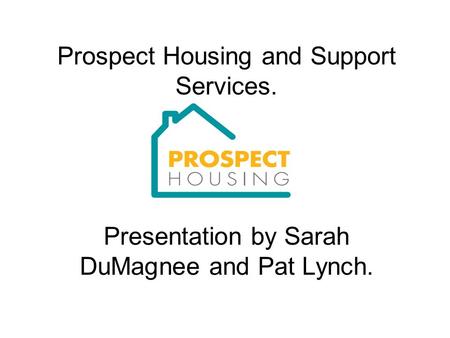 Prospect Housing and Support Services. Presentation by Sarah DuMagnee and Pat Lynch.