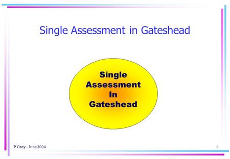 P Gray - June 20041 Single Assessment in Gateshead Single Assessment In Gateshead.