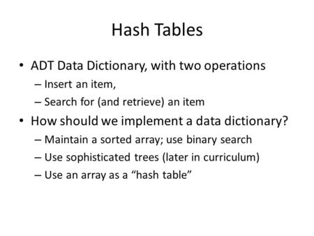 Hash Tables ADT Data Dictionary, with two operations – Insert an item, – Search for (and retrieve) an item How should we implement a data dictionary? –