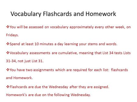 Vocabulary Flashcards and Homework  You will be assessed on vocabulary approximately every other week, on Fridays.  Spend at least 10 minutes a day learning.