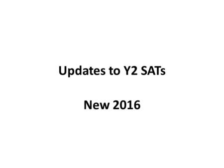 Updates to Y2 SATs New 2016. New curriculum, new standards, new tests Extensive changes Previous tasks and tests replaced by new set of tests. New test.