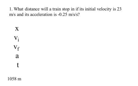 1. What distance will a train stop in if its initial velocity is 23 m/s and its acceleration is -0.25 m/s/s? 1058 m xvivfatxvivfat.