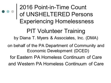 2016 Point-in-Time Count of UNSHELTERED Persons Experiencing Homelessness PIT Volunteer Training by Diana T. Myers & Associates, Inc. (DMA) on behalf of.