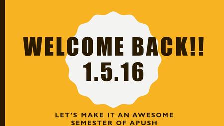 WELCOME BACK!! 1.5.16 LET’S MAKE IT AN AWESOME SEMESTER OF APUSH.