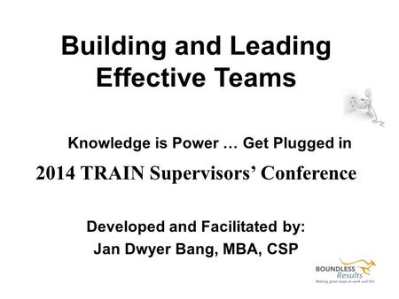 2014 TRAIN Supervisors’ Conference Developed and Facilitated by: Jan Dwyer Bang, MBA, CSP Building and Leading Effective Teams Knowledge is Power … Get.