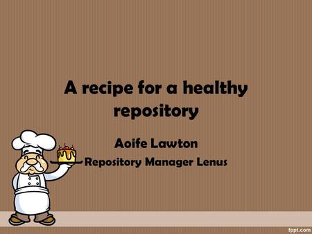 A recipe for a healthy repository Aoife Lawton Repository Manager Lenus.