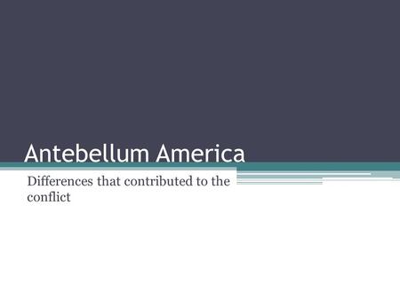 Antebellum America Differences that contributed to the conflict.