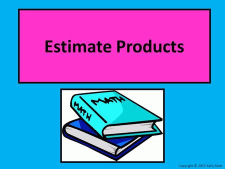 Estimate Products Copyright © 2013 Kelly Mott. Steps for Estimating Products: 1.Round each number to its greatest place value. 2.Then multiply the rounded.
