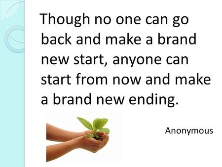 Though no one can go back and make a brand new start, anyone can start from now and make a brand new ending. Anonymous.