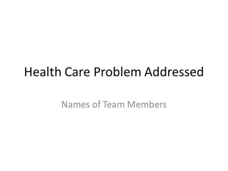Health Care Problem Addressed Names of Team Members.