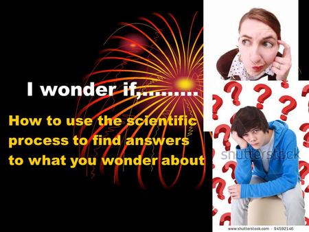 I wonder if,……… How to use the scientific process to find answers to what you wonder about.