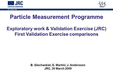 JRC 30 March 2009 1 Particle Measurement Programme Exploratory work & Validation Exercise (JRC) First Validation Exercise comparisons B. Giechaskiel, G.