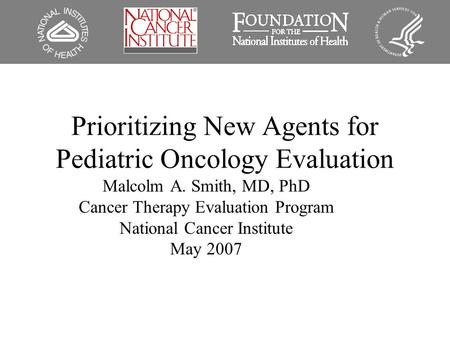 Prioritizing New Agents for Pediatric Oncology Evaluation Malcolm A. Smith, MD, PhD Cancer Therapy Evaluation Program National Cancer Institute May 2007.