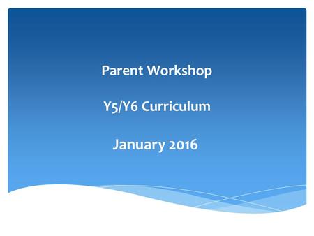 Parent Workshop Y5/Y6 Curriculum January 2016. ∗ To understand how expectations have risen within each year group ∗ To understand ways to support your.