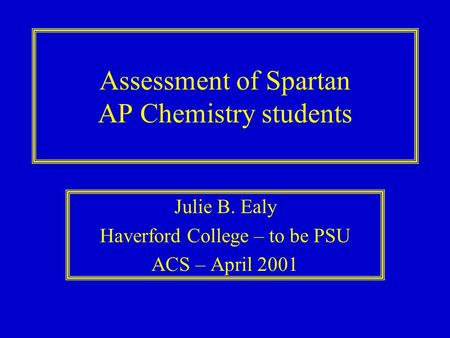 Assessment of Spartan AP Chemistry students Julie B. Ealy Haverford College – to be PSU ACS – April 2001.