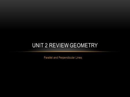 Parallel and Perpendicular Lines UNIT 2 REVIEW GEOMETRY.