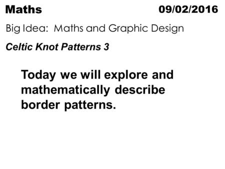 09/02/2016 Celtic Knot Patterns 3 Maths Today we will explore and mathematically describe border patterns. Big Idea: Maths and Graphic Design.