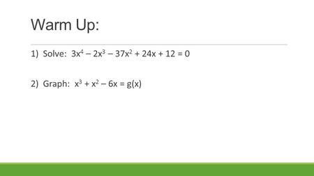 Warm Up: 1) Solve: 3x 4 – 2x 3 – 37x 2 + 24x + 12 = 0 2) Graph: x 3 + x 2 – 6x = g(x)