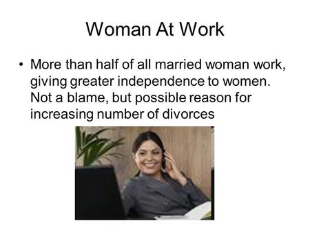 Woman At Work More than half of all married woman work, giving greater independence to women. Not a blame, but possible reason for increasing number of.
