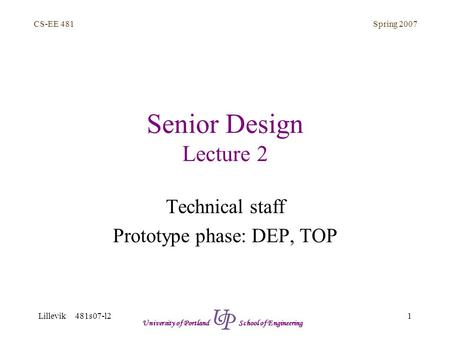 Spring 2007 1 CS-EE 481 Lillevik 481s07-l2 University of Portland School of Engineering Senior Design Lecture 2 Technical staff Prototype phase: DEP, TOP.