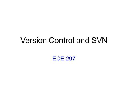 Version Control and SVN ECE 297. Why Do We Need Version Control?