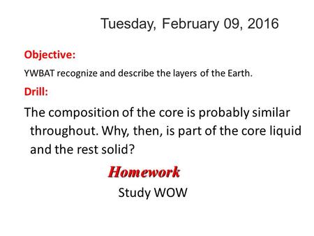 Tuesday, February 09, 2016 Objective: YWBAT recognize and describe the layers of the Earth. Drill: The composition of the core is probably similar throughout.