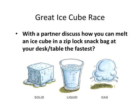 Great Ice Cube Race With a partner discuss how you can melt an ice cube in a zip lock snack bag at your desk/table the fastest?