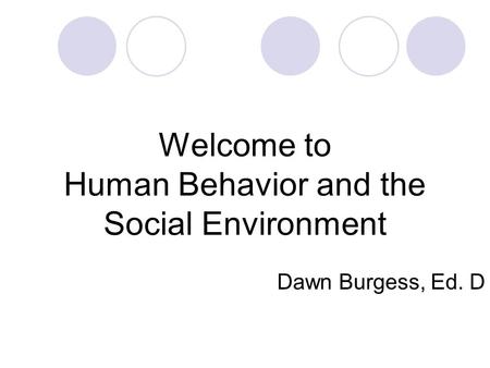 Welcome to Human Behavior and the Social Environment Dawn Burgess, Ed. D.