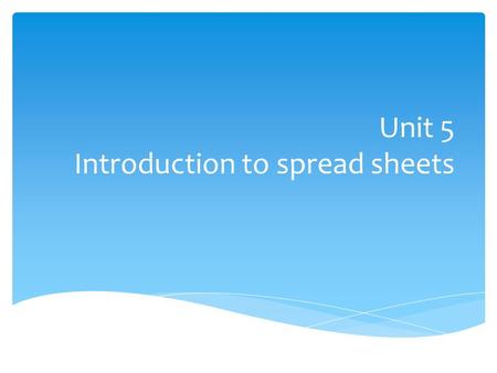 Unit 5 Introduction to spread sheets. Learning Objectives Upon completion of this unit you will be able to:  Define a spread sheet  Creating a new workbook.