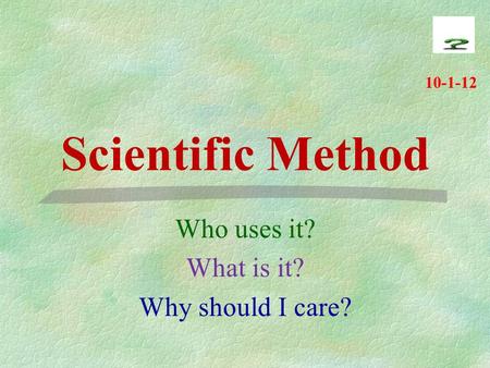 Scientific Method Who uses it? What is it? Why should I care? 10-1-12.