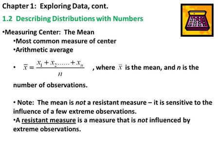 Chapter 1: Exploring Data, cont. 1.2 Describing Distributions with Numbers Measuring Center: The Mean Most common measure of center Arithmetic average,