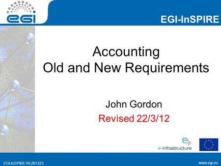Www.egi.eu EGI-InSPIRE RI-261323 EGI-InSPIRE www.egi.eu EGI-InSPIRE RI-261323 Accounting Old and New Requirements John Gordon Revised 22/3/12.